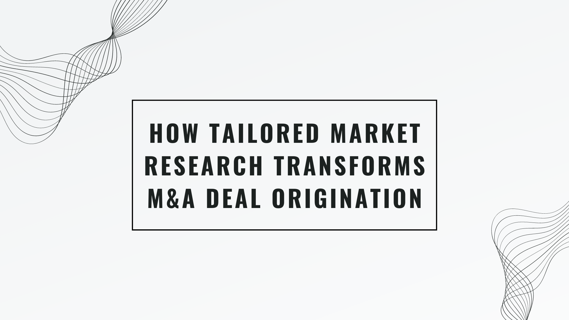 How Tailored Market Research Transforms M&A Deal Origination