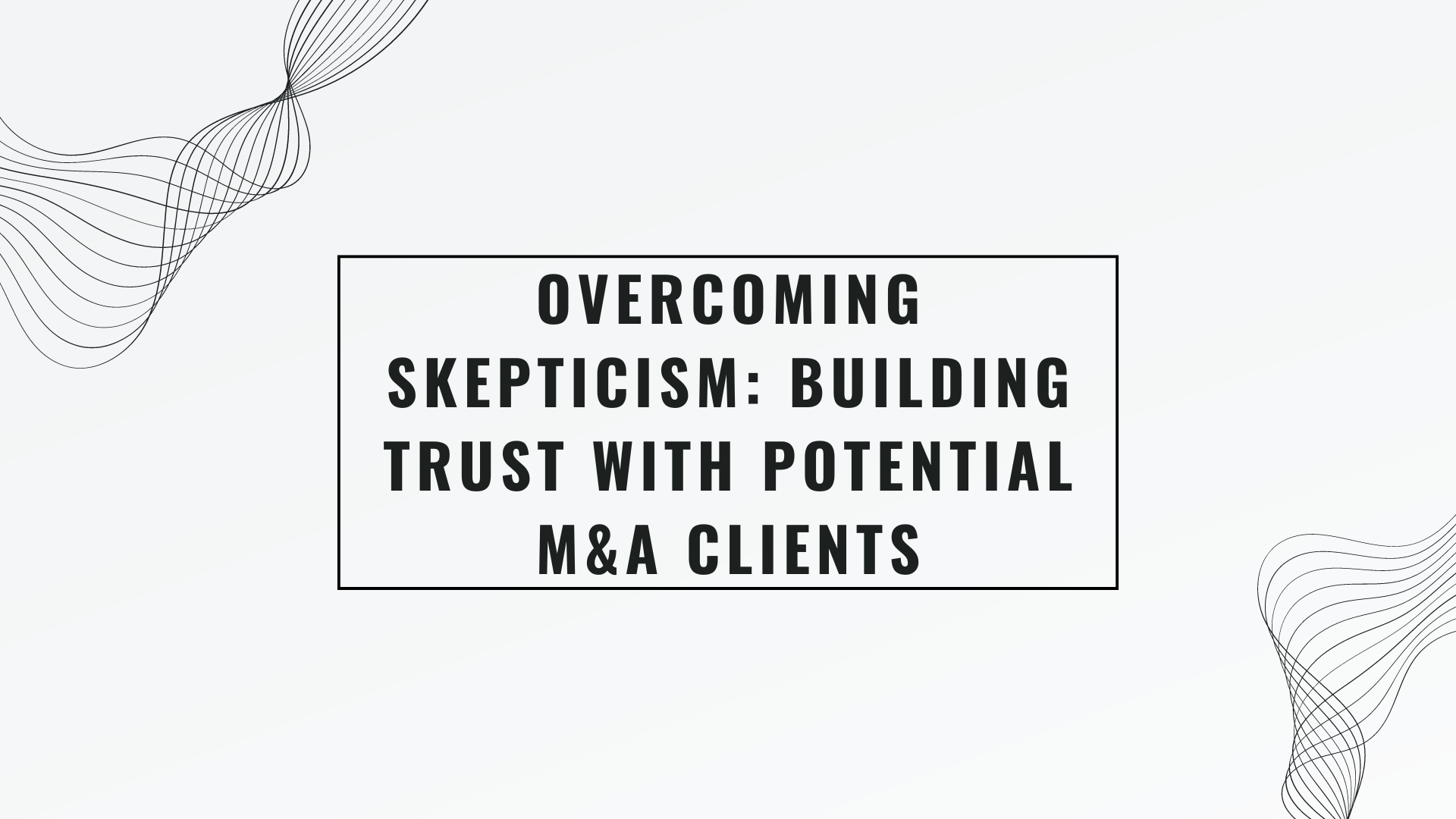 Overcoming Skepticism: Building Trust with Potential M&A Clients