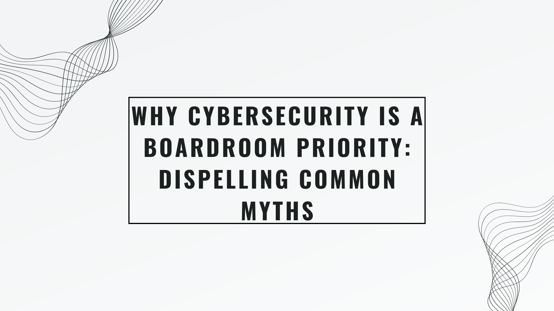 Why Cybersecurity Is a Boardroom Priority: Dispelling Common Myths